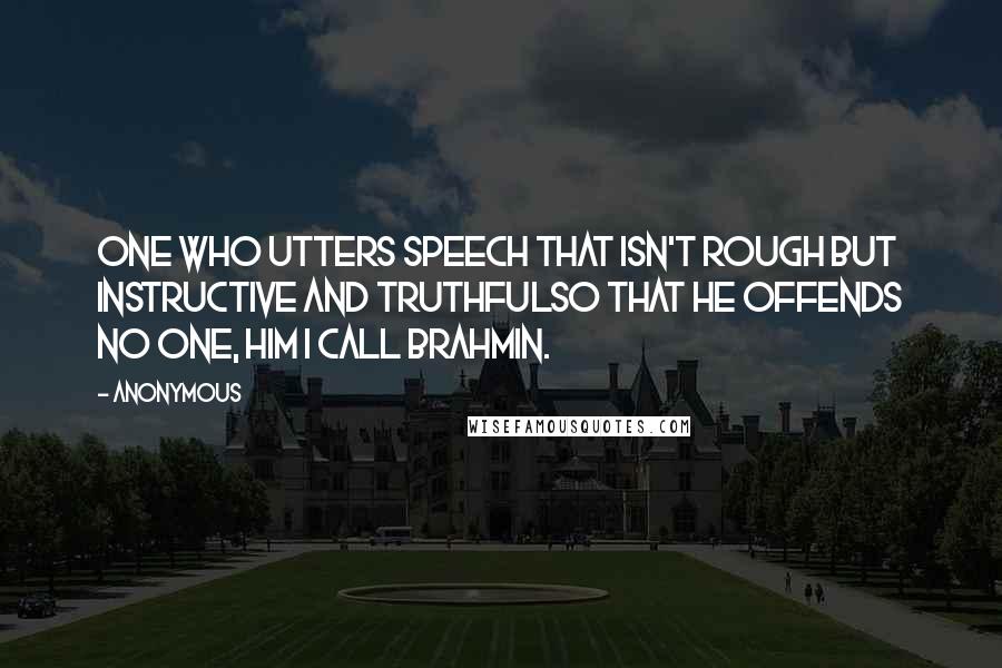 Anonymous Quotes: One who utters speech that isn't rough But instructive and truthfulSo that he offends no one, Him I call Brahmin.