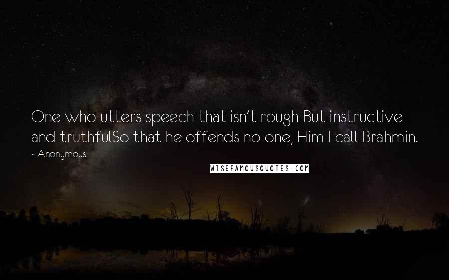 Anonymous Quotes: One who utters speech that isn't rough But instructive and truthfulSo that he offends no one, Him I call Brahmin.