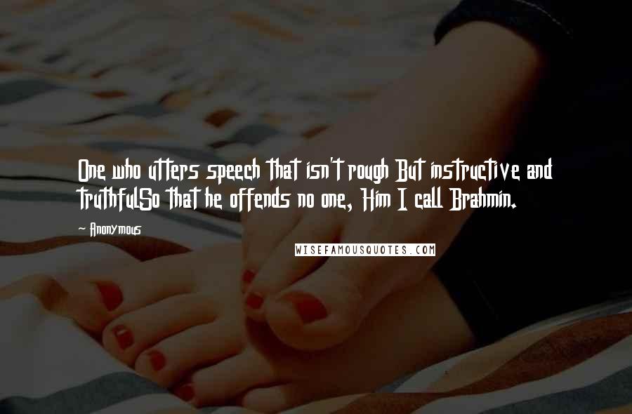 Anonymous Quotes: One who utters speech that isn't rough But instructive and truthfulSo that he offends no one, Him I call Brahmin.