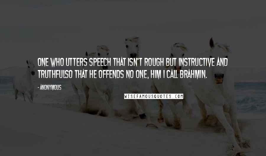 Anonymous Quotes: One who utters speech that isn't rough But instructive and truthfulSo that he offends no one, Him I call Brahmin.