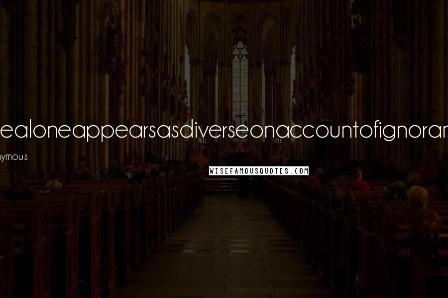 Anonymous Quotes: Onealoneappearsasdiverseonaccountofignorance