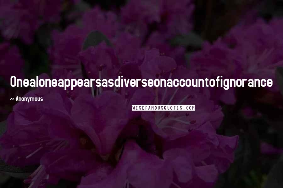 Anonymous Quotes: Onealoneappearsasdiverseonaccountofignorance