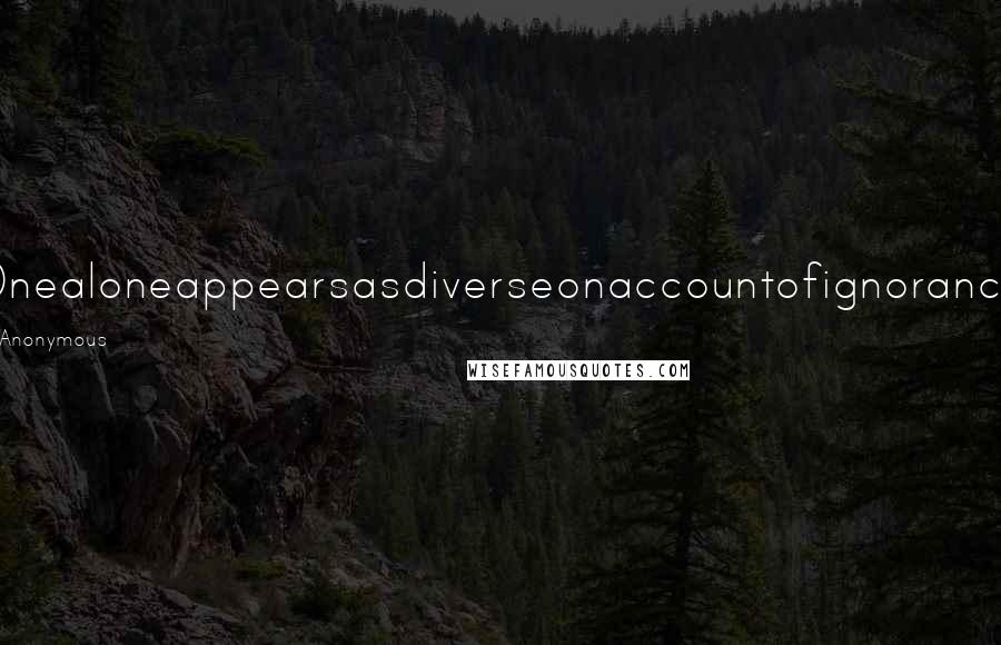 Anonymous Quotes: Onealoneappearsasdiverseonaccountofignorance