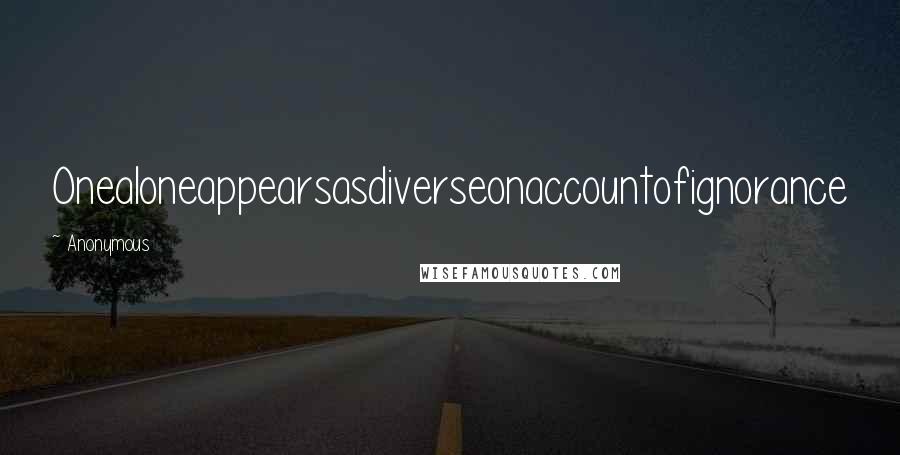 Anonymous Quotes: Onealoneappearsasdiverseonaccountofignorance