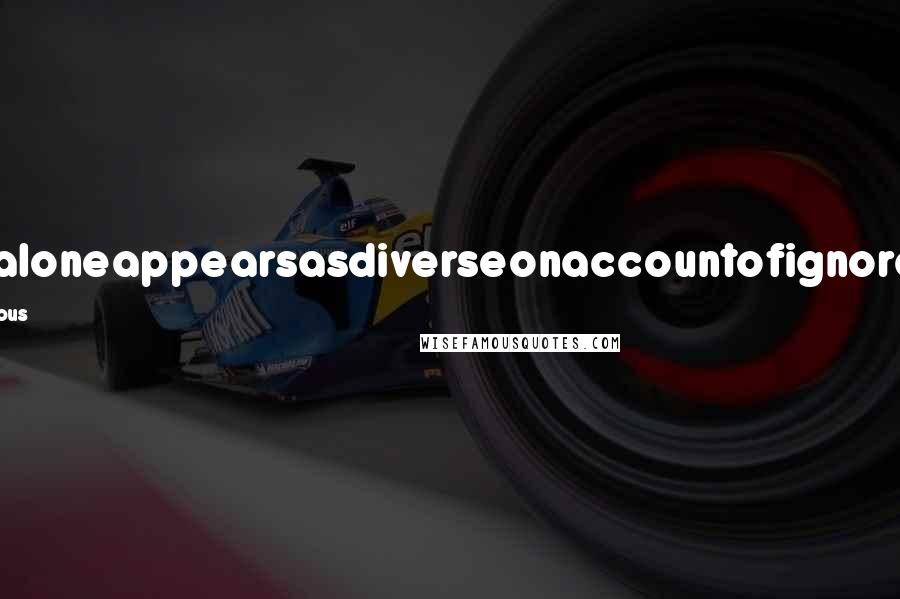 Anonymous Quotes: Onealoneappearsasdiverseonaccountofignorance