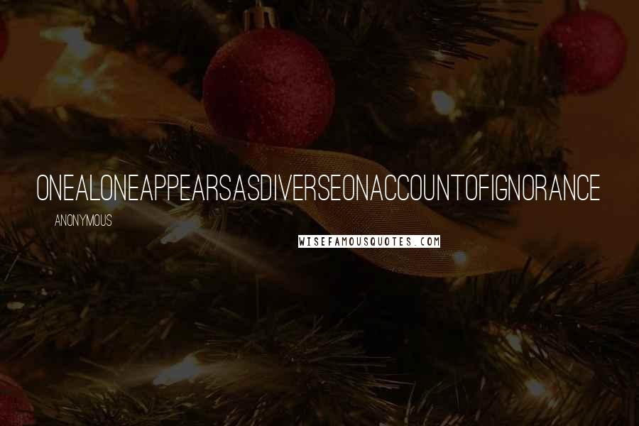 Anonymous Quotes: Onealoneappearsasdiverseonaccountofignorance