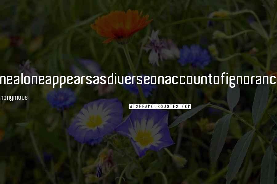 Anonymous Quotes: Onealoneappearsasdiverseonaccountofignorance