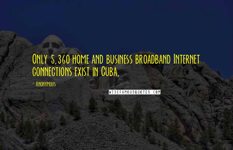Anonymous Quotes: Only 5,360 home and business broadband Internet connections exist in Cuba,