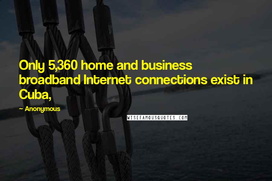 Anonymous Quotes: Only 5,360 home and business broadband Internet connections exist in Cuba,