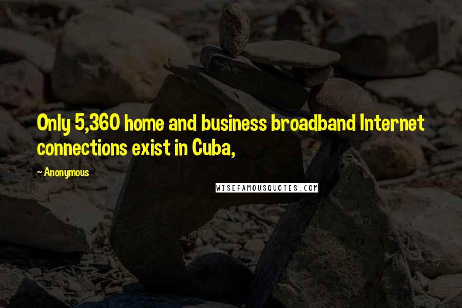 Anonymous Quotes: Only 5,360 home and business broadband Internet connections exist in Cuba,