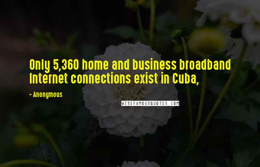 Anonymous Quotes: Only 5,360 home and business broadband Internet connections exist in Cuba,