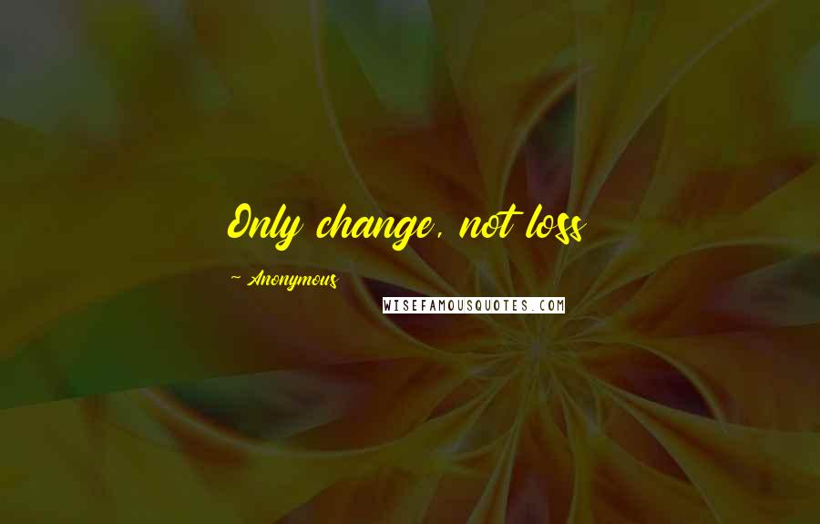 Anonymous Quotes: Only change, not loss