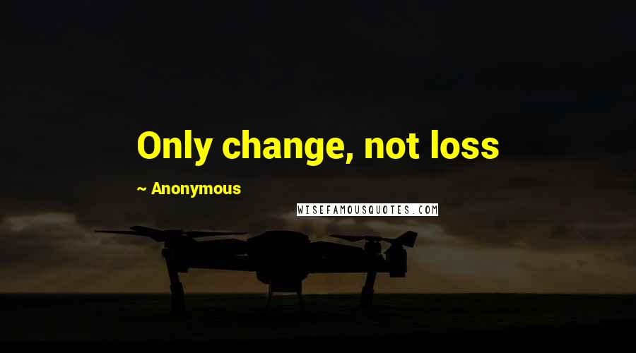 Anonymous Quotes: Only change, not loss