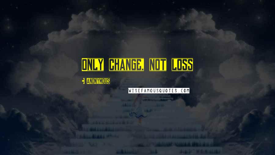 Anonymous Quotes: Only change, not loss