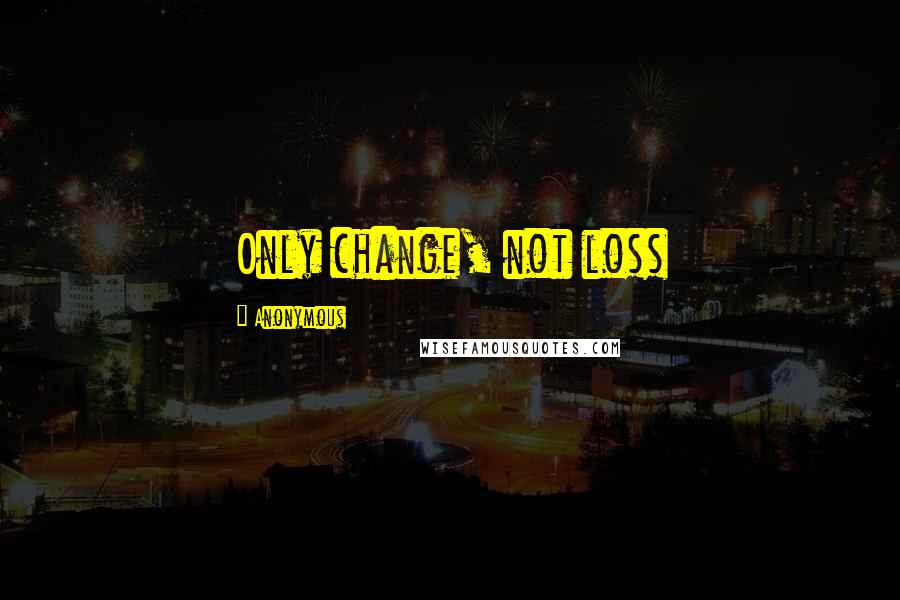 Anonymous Quotes: Only change, not loss