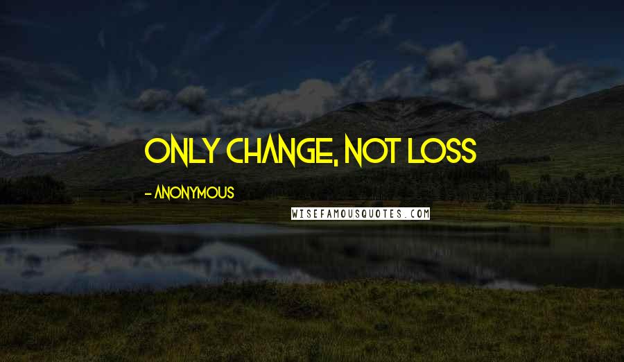 Anonymous Quotes: Only change, not loss