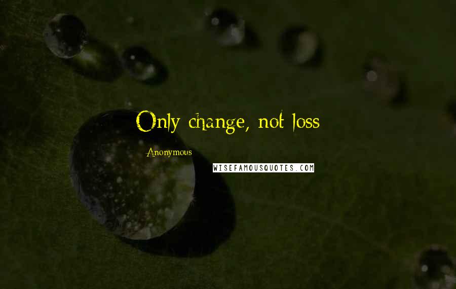 Anonymous Quotes: Only change, not loss