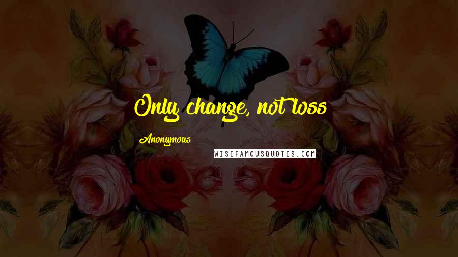 Anonymous Quotes: Only change, not loss