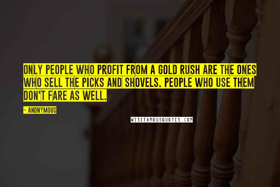 Anonymous Quotes: only people who profit from a gold rush are the ones who sell the picks and shovels. People who use them don't fare as well.