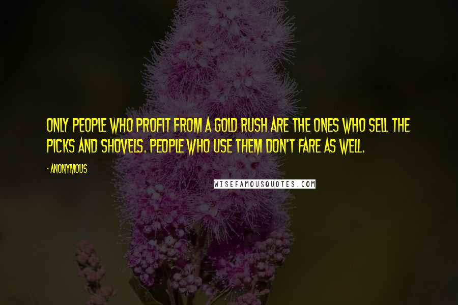 Anonymous Quotes: only people who profit from a gold rush are the ones who sell the picks and shovels. People who use them don't fare as well.