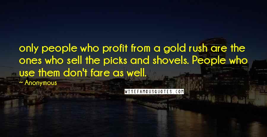 Anonymous Quotes: only people who profit from a gold rush are the ones who sell the picks and shovels. People who use them don't fare as well.