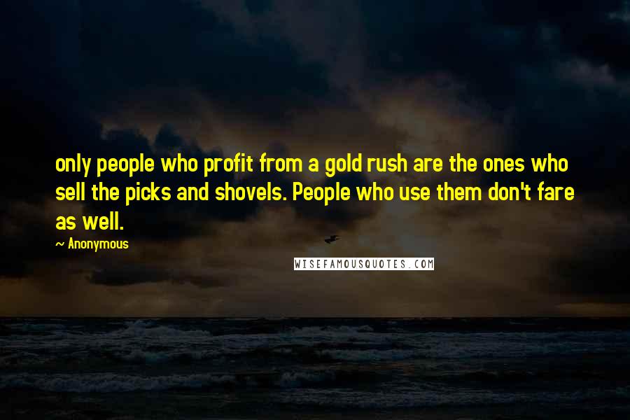 Anonymous Quotes: only people who profit from a gold rush are the ones who sell the picks and shovels. People who use them don't fare as well.