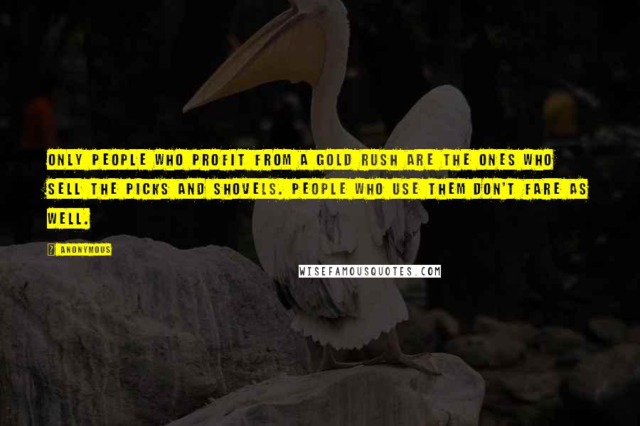 Anonymous Quotes: only people who profit from a gold rush are the ones who sell the picks and shovels. People who use them don't fare as well.
