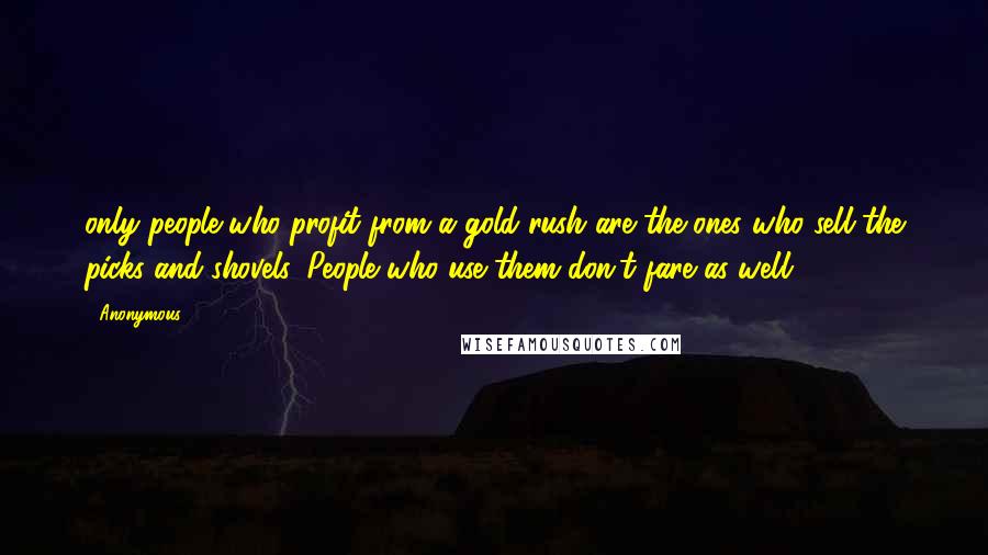 Anonymous Quotes: only people who profit from a gold rush are the ones who sell the picks and shovels. People who use them don't fare as well.