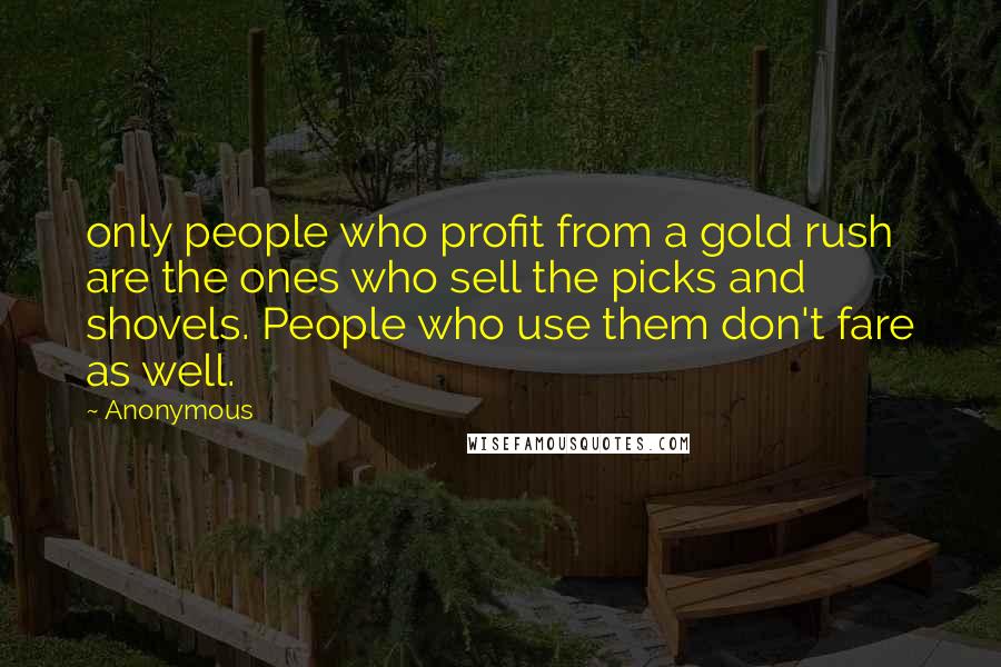 Anonymous Quotes: only people who profit from a gold rush are the ones who sell the picks and shovels. People who use them don't fare as well.