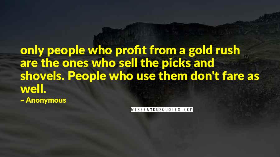 Anonymous Quotes: only people who profit from a gold rush are the ones who sell the picks and shovels. People who use them don't fare as well.