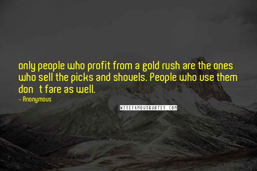 Anonymous Quotes: only people who profit from a gold rush are the ones who sell the picks and shovels. People who use them don't fare as well.