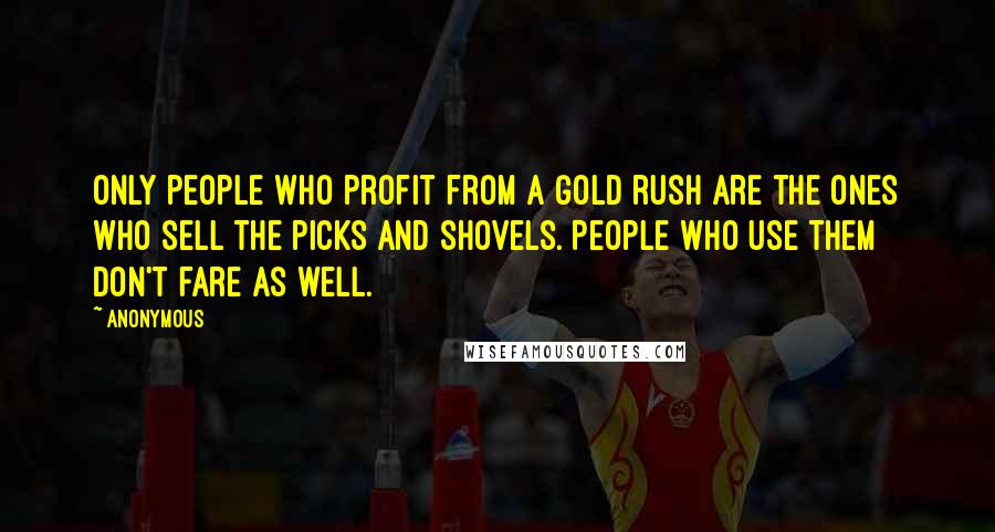 Anonymous Quotes: only people who profit from a gold rush are the ones who sell the picks and shovels. People who use them don't fare as well.