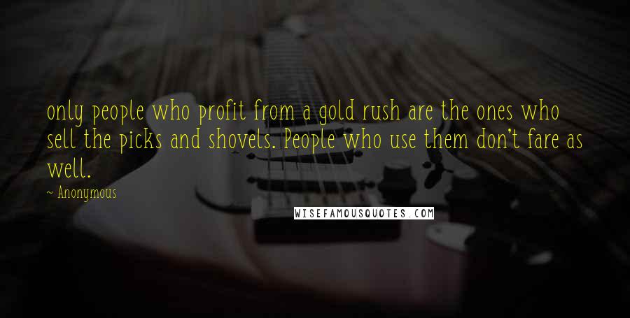 Anonymous Quotes: only people who profit from a gold rush are the ones who sell the picks and shovels. People who use them don't fare as well.