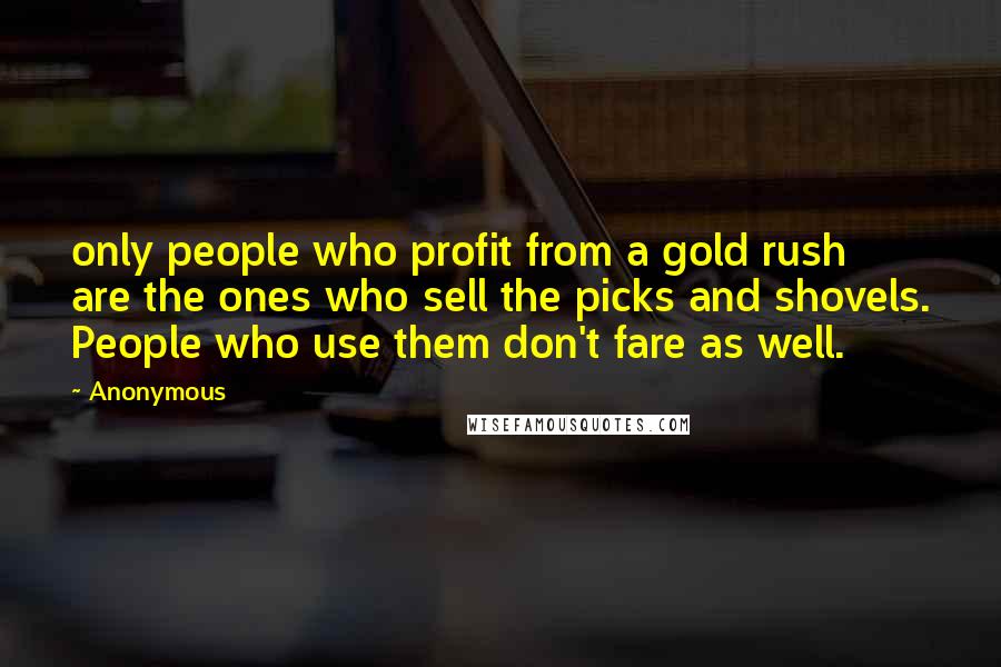 Anonymous Quotes: only people who profit from a gold rush are the ones who sell the picks and shovels. People who use them don't fare as well.