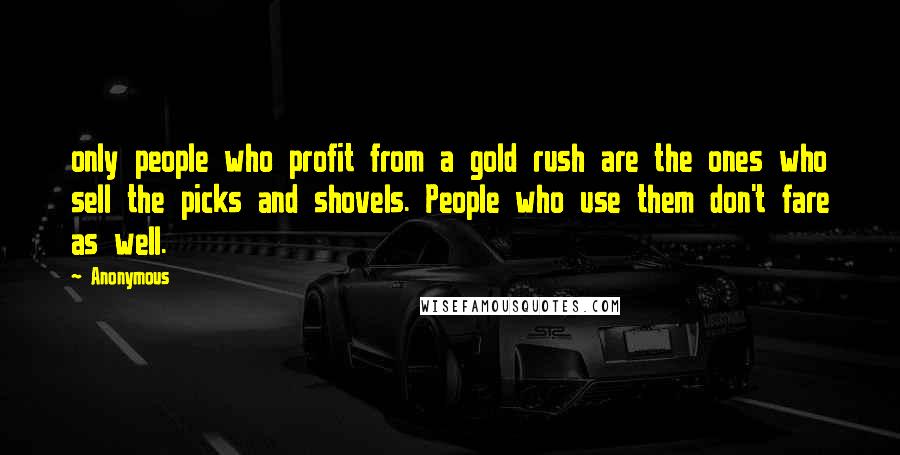 Anonymous Quotes: only people who profit from a gold rush are the ones who sell the picks and shovels. People who use them don't fare as well.