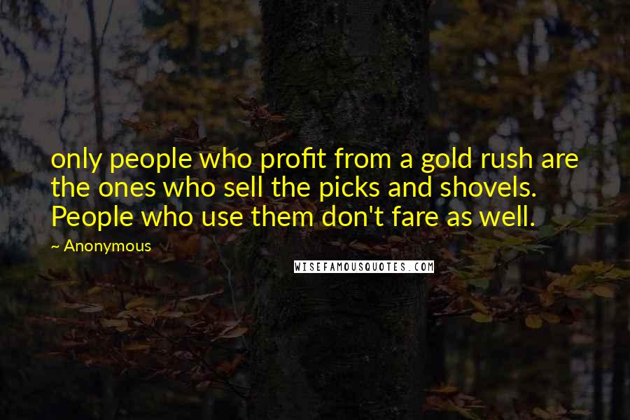 Anonymous Quotes: only people who profit from a gold rush are the ones who sell the picks and shovels. People who use them don't fare as well.