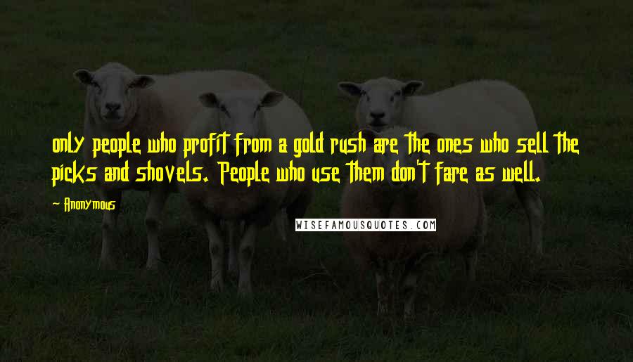 Anonymous Quotes: only people who profit from a gold rush are the ones who sell the picks and shovels. People who use them don't fare as well.