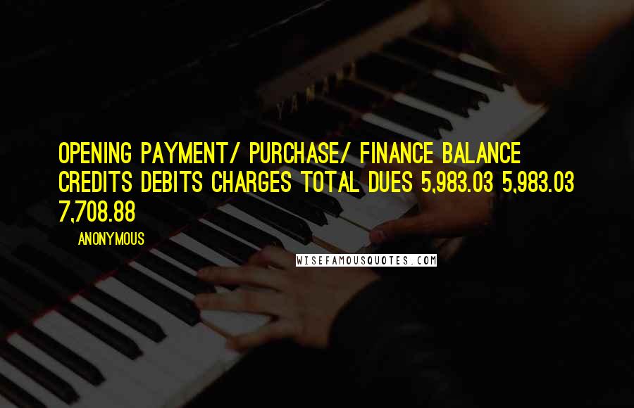 Anonymous Quotes: Opening Payment/ Purchase/ Finance Balance Credits Debits Charges Total Dues 5,983.03 5,983.03 7,708.88
