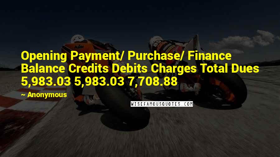 Anonymous Quotes: Opening Payment/ Purchase/ Finance Balance Credits Debits Charges Total Dues 5,983.03 5,983.03 7,708.88