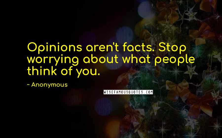 Anonymous Quotes: Opinions aren't facts. Stop worrying about what people think of you.