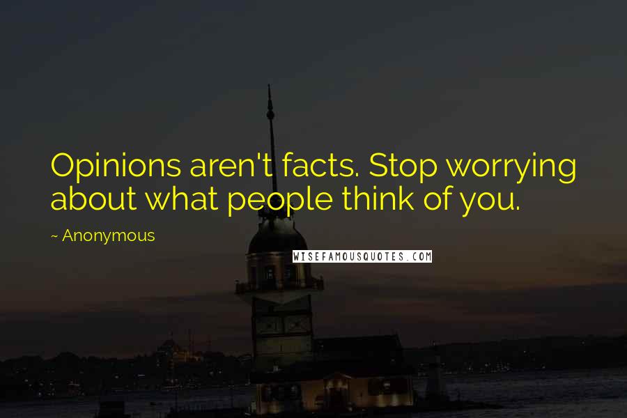 Anonymous Quotes: Opinions aren't facts. Stop worrying about what people think of you.