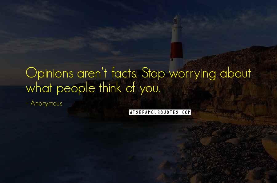 Anonymous Quotes: Opinions aren't facts. Stop worrying about what people think of you.