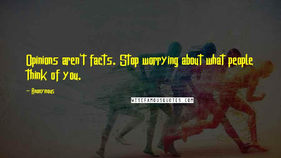 Anonymous Quotes: Opinions aren't facts. Stop worrying about what people think of you.