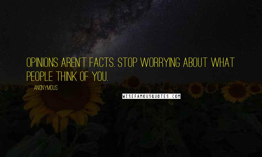 Anonymous Quotes: Opinions aren't facts. Stop worrying about what people think of you.