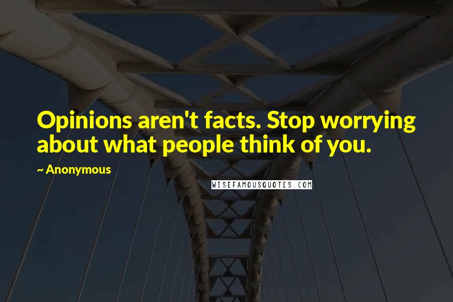 Anonymous Quotes: Opinions aren't facts. Stop worrying about what people think of you.