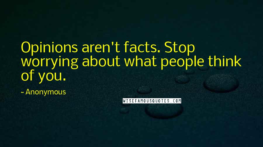 Anonymous Quotes: Opinions aren't facts. Stop worrying about what people think of you.