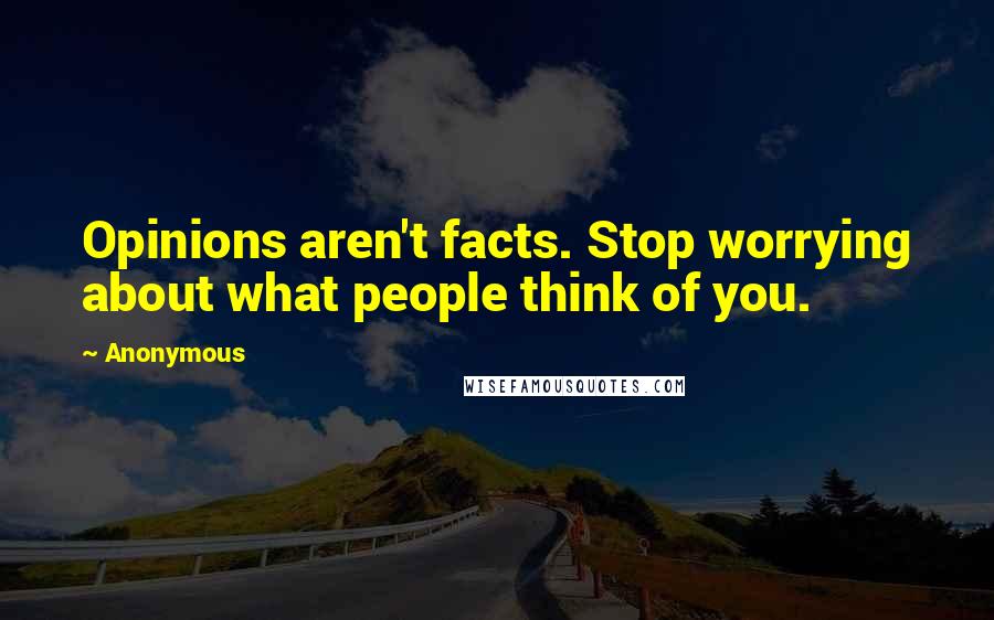 Anonymous Quotes: Opinions aren't facts. Stop worrying about what people think of you.