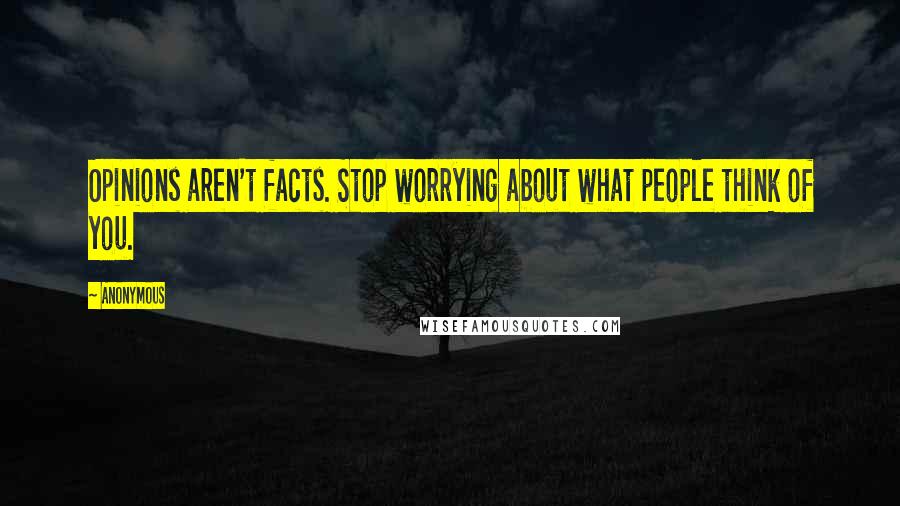 Anonymous Quotes: Opinions aren't facts. Stop worrying about what people think of you.