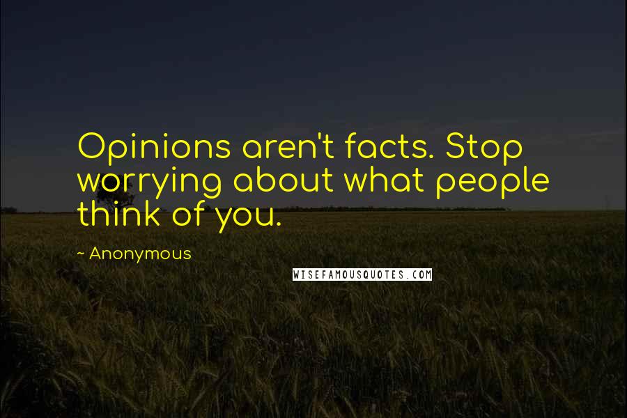 Anonymous Quotes: Opinions aren't facts. Stop worrying about what people think of you.
