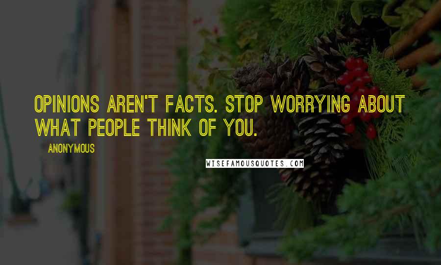 Anonymous Quotes: Opinions aren't facts. Stop worrying about what people think of you.